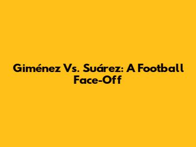 Giménez Vs. Suárez: A Football Face-Off