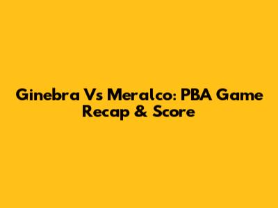 Ginebra Vs Meralco: PBA Game Recap & Score