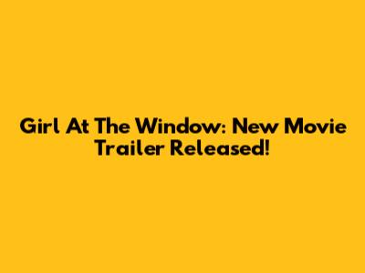 Girl At The Window: New Movie Trailer Released!