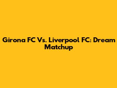 Girona FC Vs. Liverpool FC: Dream Matchup