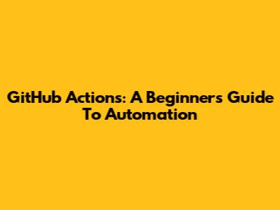 GitHub Actions: A Beginner's Guide To Automation