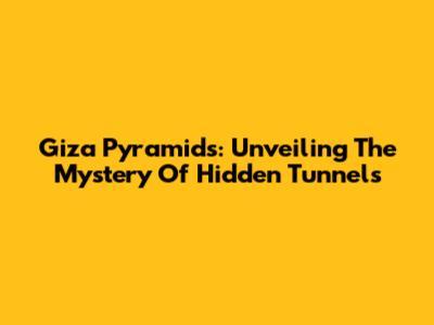Giza Pyramids: Unveiling The Mystery Of Hidden Tunnels