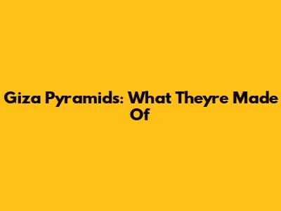 Giza Pyramids: What They're Made Of