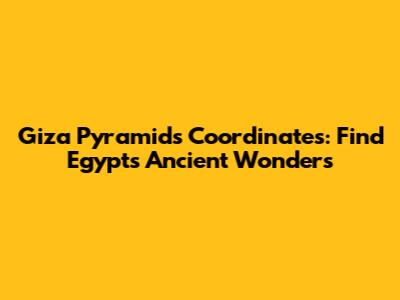 Giza Pyramids Coordinates: Find Egypt's Ancient Wonders