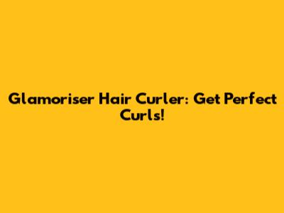 Glamoriser Hair Curler: Get Perfect Curls!
