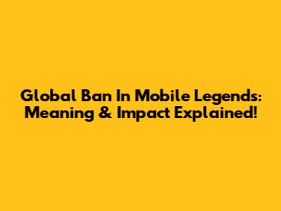 Global Ban In Mobile Legends: Meaning & Impact Explained!