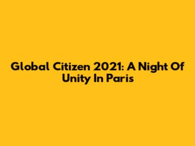Global Citizen 2021: A Night Of Unity In Paris