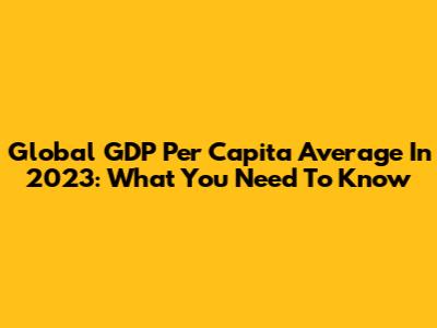Global GDP Per Capita Average In 2023: What You Need To Know