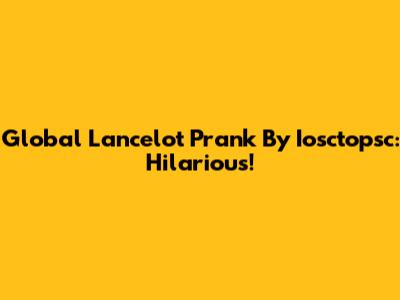 Global Lancelot Prank By Iosctopsc: Hilarious!