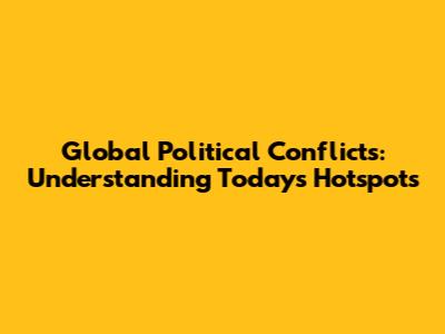 Global Political Conflicts: Understanding Today's Hotspots