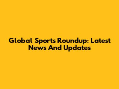 Global Sports Roundup: Latest News And Updates