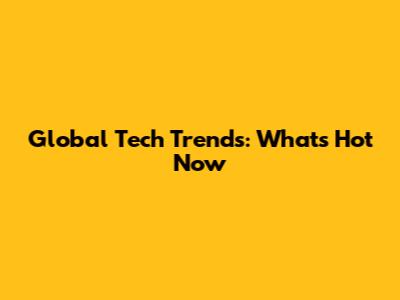 Global Tech Trends: What's Hot Now