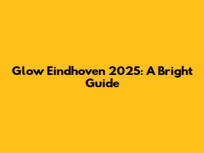 Glow Eindhoven 2025: A Bright Guide