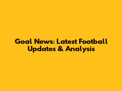 Goal News: Latest Football Updates & Analysis