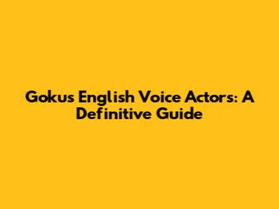 Goku's English Voice Actors: A Definitive Guide