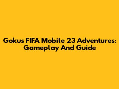 Goku's FIFA Mobile 23 Adventures: Gameplay And Guide