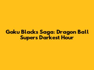 Goku Black's Saga: Dragon Ball Super's Darkest Hour