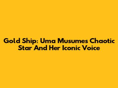 Gold Ship: Uma Musume's Chaotic Star And Her Iconic Voice