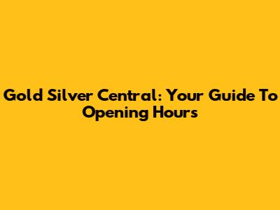 Gold Silver Central: Your Guide To Opening Hours