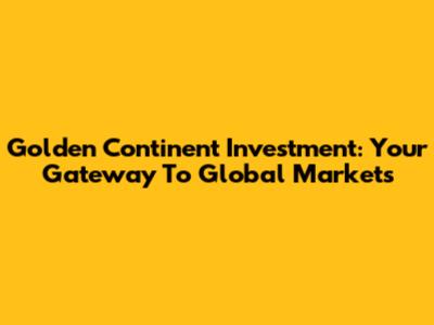 Golden Continent Investment: Your Gateway To Global Markets