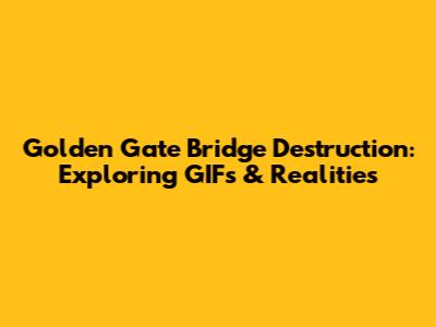 Golden Gate Bridge Destruction: Exploring GIFs & Realities