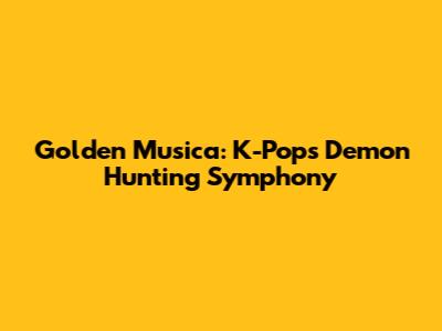 Golden Musica: K-Pop's Demon Hunting Symphony