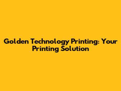 Golden Technology Printing: Your Printing Solution