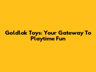 Goldlok Toys: Your Gateway To Playtime Fun
