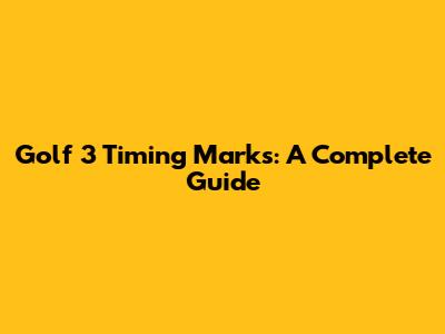 Golf 3 Timing Marks: A Complete Guide