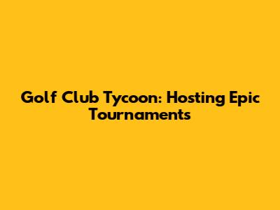 Golf Club Tycoon: Hosting Epic Tournaments