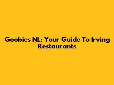 Goobies NL: Your Guide To Irving Restaurants