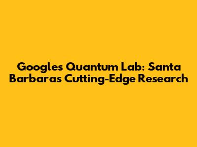 Google's Quantum Lab: Santa Barbara's Cutting-Edge Research