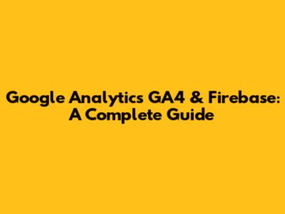 Google Analytics GA4 & Firebase: A Complete Guide