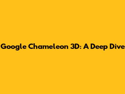 Google Chameleon 3D: A Deep Dive