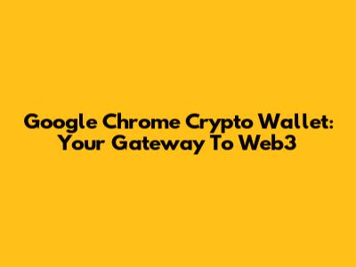 Google Chrome Crypto Wallet: Your Gateway To Web3