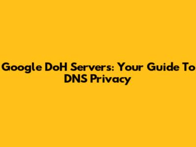 Google DoH Servers: Your Guide To DNS Privacy