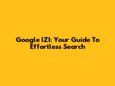 Google IZI: Your Guide To Effortless Search