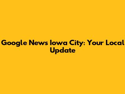 Google News Iowa City: Your Local Update