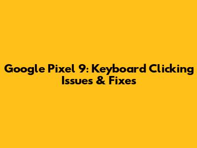 Google Pixel 9: Keyboard Clicking Issues & Fixes