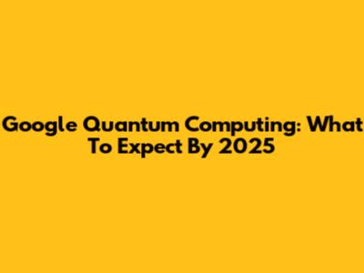 Google Quantum Computing: What To Expect By 2025