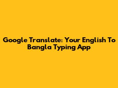 Google Translate: Your English To Bangla Typing App
