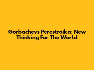 Gorbachev's Perestroika: New Thinking For The World