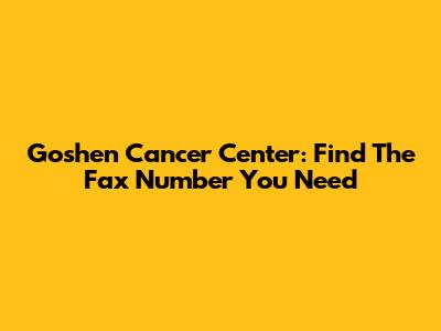 Goshen Cancer Center: Find The Fax Number You Need