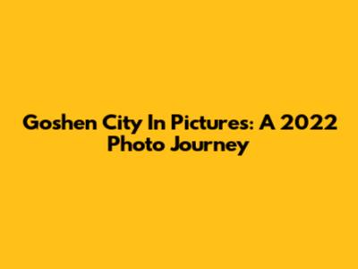 Goshen City In Pictures: A 2022 Photo Journey