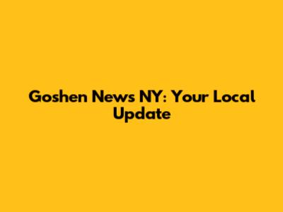 Goshen News NY: Your Local Update