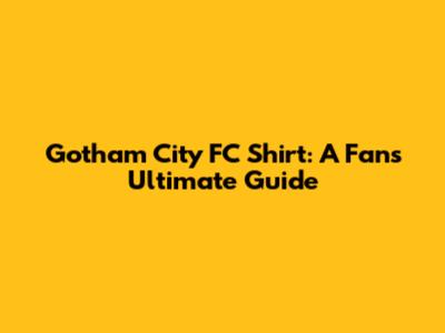 Gotham City FC Shirt: A Fan's Ultimate Guide