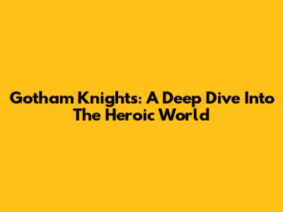Gotham Knights: A Deep Dive Into The Heroic World