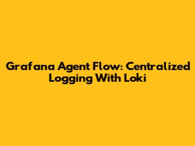 Grafana Agent Flow: Centralized Logging With Loki