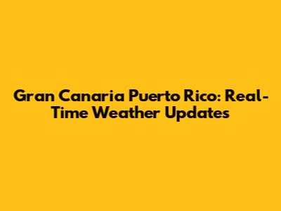 Gran Canaria Puerto Rico: Real-Time Weather Updates