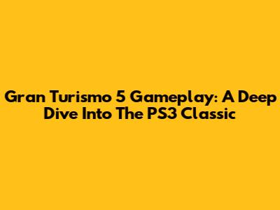 Gran Turismo 5 Gameplay: A Deep Dive Into The PS3 Classic